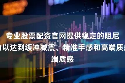 专业股票配资官网提供稳定的阻尼力以达到缓冲减震、精准手感和高端质感