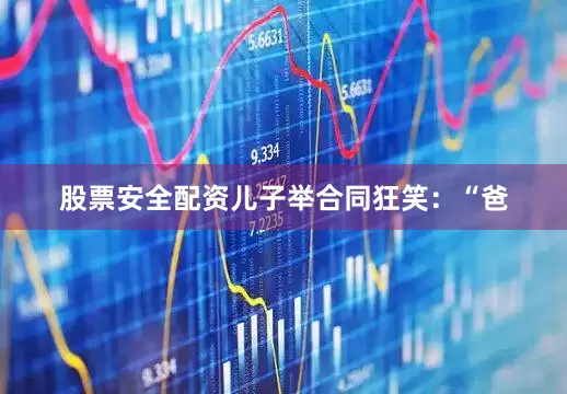 股票安全配资儿子举合同狂笑：“爸