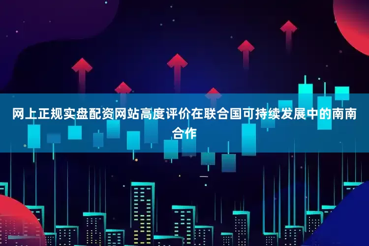 网上正规实盘配资网站高度评价在联合国可持续发展中的南南合作