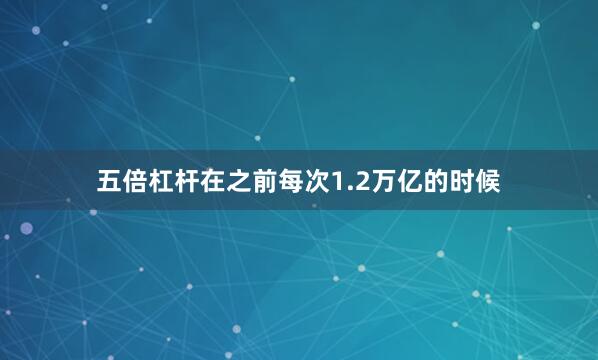五倍杠杆在之前每次1.2万亿的时候