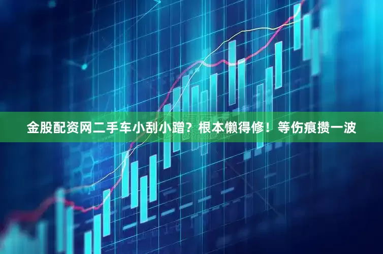金股配资网二手车小刮小蹭？根本懒得修！等伤痕攒一波