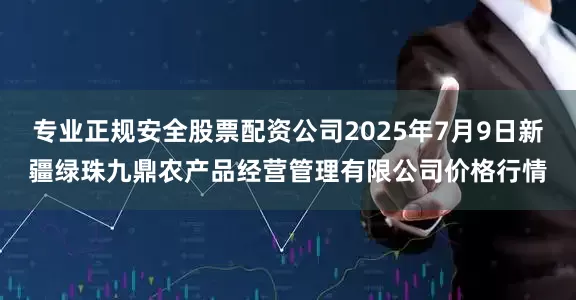 专业正规安全股票配资公司2025年7月9日新疆绿珠九鼎农产品经营管理有限公司价格行情