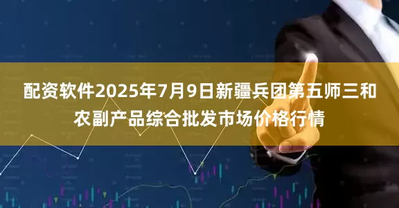 配资软件2025年7月9日新疆兵团第五师三和农副产品综合批发市场价格行情