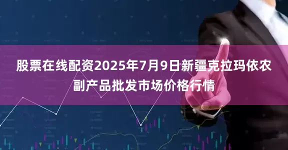 股票在线配资2025年7月9日新疆克拉玛依农副产品批发市场价格行情
