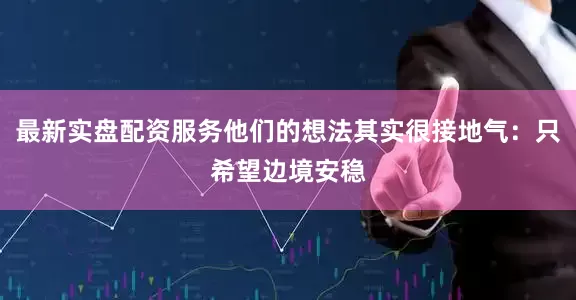 最新实盘配资服务他们的想法其实很接地气：只希望边境安稳