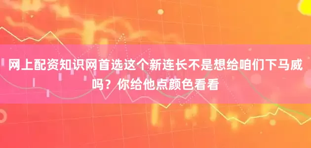 网上配资知识网首选这个新连长不是想给咱们下马威吗？你给他点颜色看看