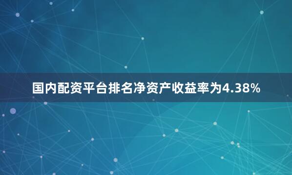 国内配资平台排名净资产收益率为4.38%
