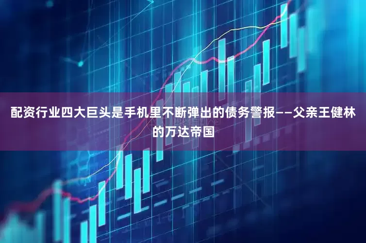 配资行业四大巨头是手机里不断弹出的债务警报——父亲王健林的万达帝国