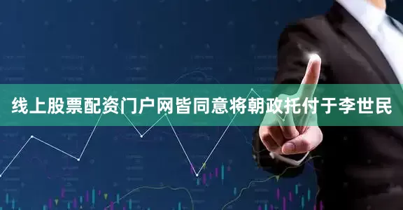 线上股票配资门户网皆同意将朝政托付于李世民