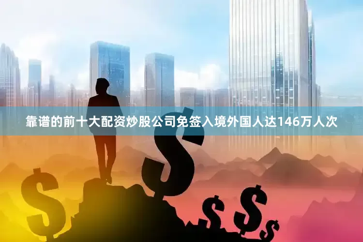 靠谱的前十大配资炒股公司免签入境外国人达146万人次