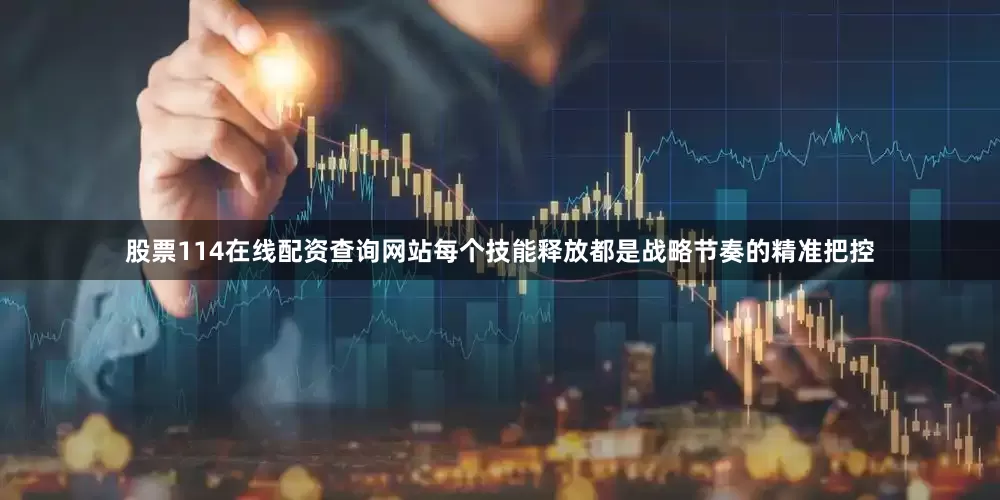 股票114在线配资查询网站每个技能释放都是战略节奏的精准把控