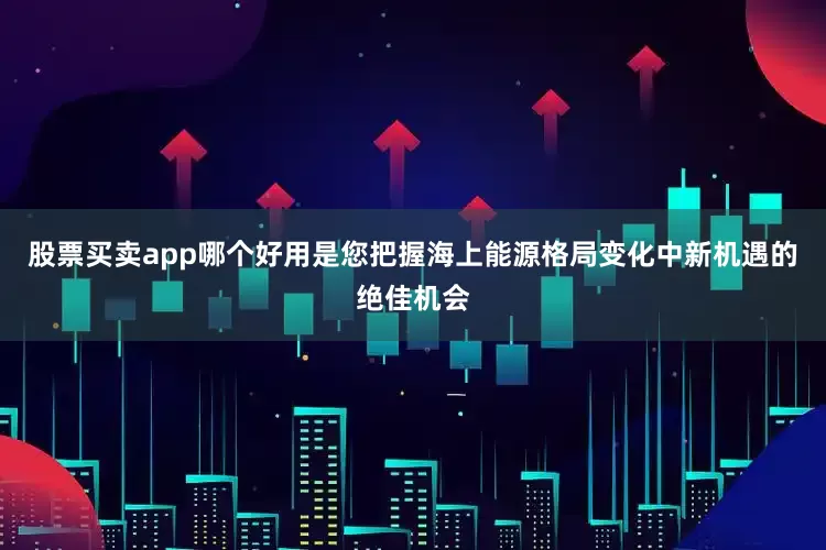 股票买卖app哪个好用是您把握海上能源格局变化中新机遇的绝佳机会