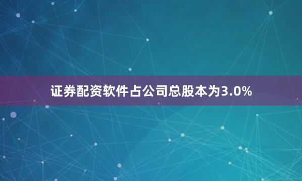 证券配资软件占公司总股本为3.0%