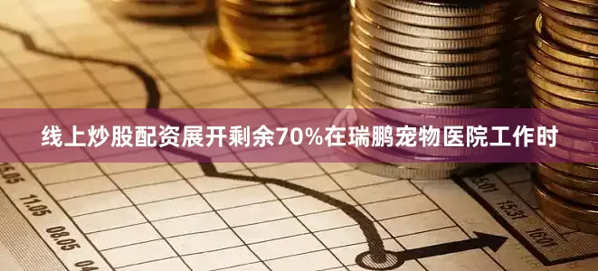 线上炒股配资展开剩余70%在瑞鹏宠物医院工作时