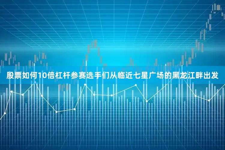 股票如何10倍杠杆参赛选手们从临近七星广场的黑龙江畔出发