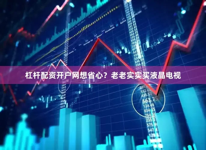 杠杆配资开户网想省心？老老实实买液晶电视