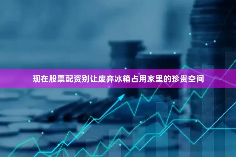 现在股票配资别让废弃冰箱占用家里的珍贵空间