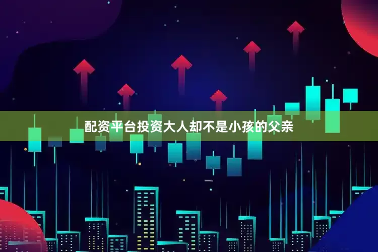 配资平台投资大人却不是小孩的父亲