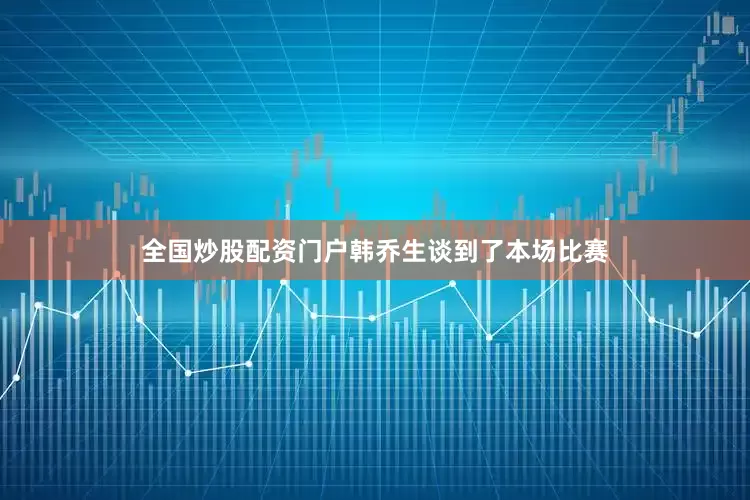 全国炒股配资门户韩乔生谈到了本场比赛