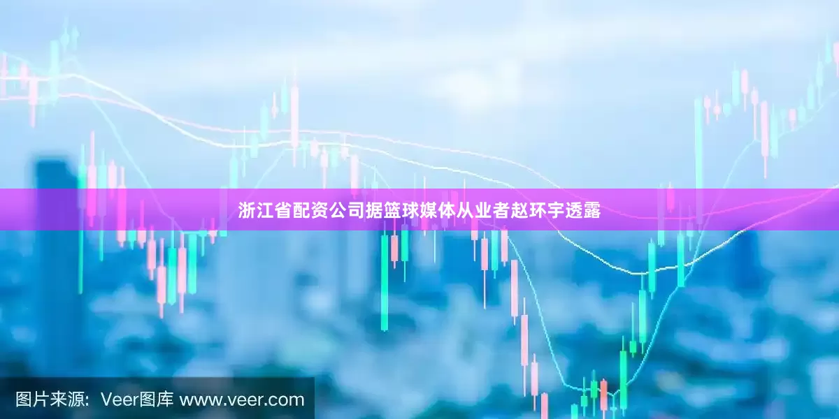 浙江省配资公司据篮球媒体从业者赵环宇透露