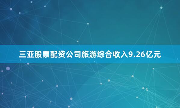 三亚股票配资公司旅游综合收入9.26亿元
