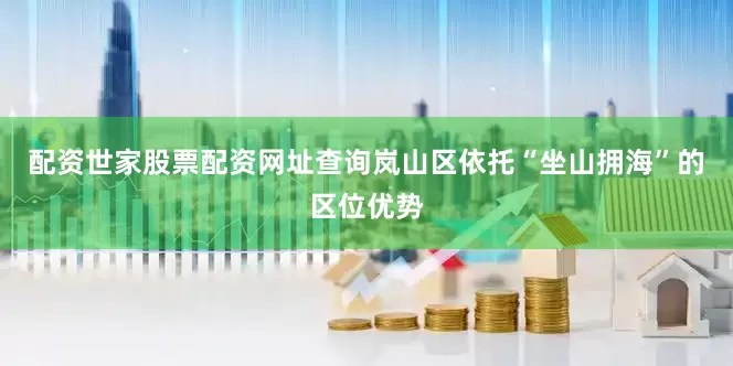 配资世家股票配资网址查询岚山区依托“坐山拥海”的区位优势