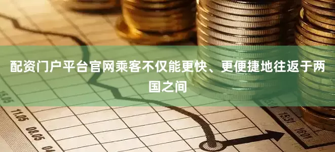 配资门户平台官网乘客不仅能更快、更便捷地往返于两国之间